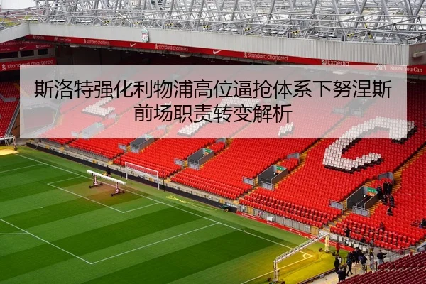 斯洛特强化利物浦高位逼抢体系下努涅斯前场职责转变解析