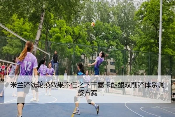 米兰锋线轮换效果不佳之下丰塞卡酝酿双前锋体系调整方案