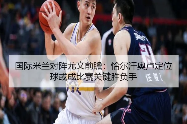 国际米兰对阵尤文前瞻：恰尔汗奥卢定位球或成比赛关键胜负手